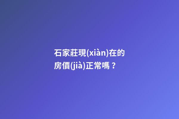 石家莊現(xiàn)在的房價(jià)正常嗎？